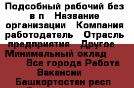 Подсобный рабочий-без в/п › Название организации ­ Компания-работодатель › Отрасль предприятия ­ Другое › Минимальный оклад ­ 16 000 - Все города Работа » Вакансии   . Башкортостан респ.,Баймакский р-н